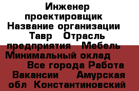 Инженер-проектировщик › Название организации ­ Тавр › Отрасль предприятия ­ Мебель › Минимальный оклад ­ 50 000 - Все города Работа » Вакансии   . Амурская обл.,Константиновский р-н